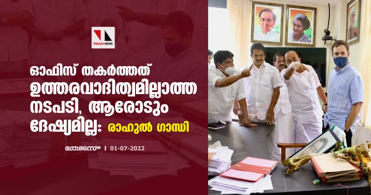 ഓഫിസ് തകര്ത്തത് ഉത്തരവാദിത്വമില്ലാത്ത നടപടി, ആരോടും ദേഷ്യമില്ല; രാഹുല് ഗാന്ധി ഓഫിസ് തകര്ത്തത് ഉത്തരവാദിത്വമില്ലാത്ത നടപടി, ആരോടും ദേഷ്യമില്ല; രാഹുല് ഗാന്ധി