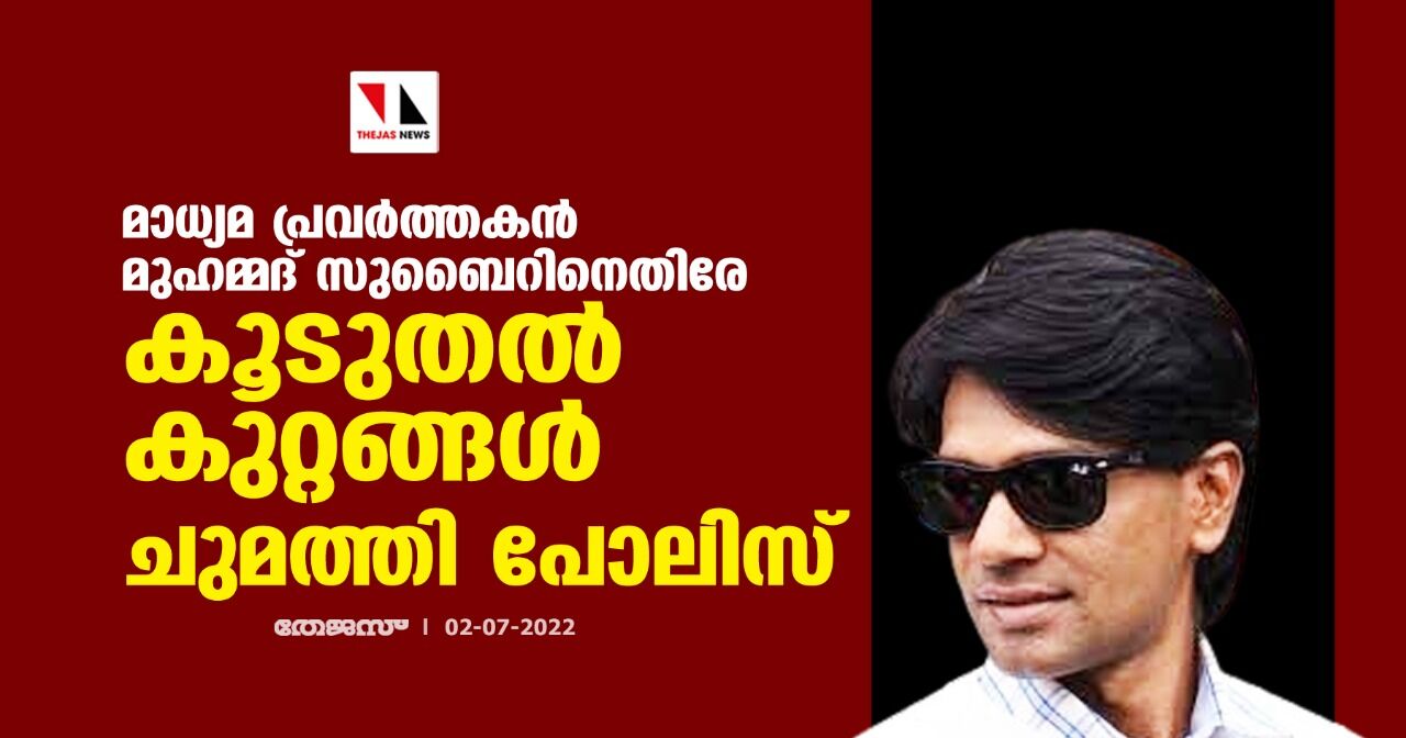 മാധ്യമ പ്രവര്‍ത്തകന്‍ മുഹമ്മദ് സുബൈറിനെതിരേ  കൂടുതല്‍ കുറ്റങ്ങള്‍ ചുമത്തി പോലിസ്