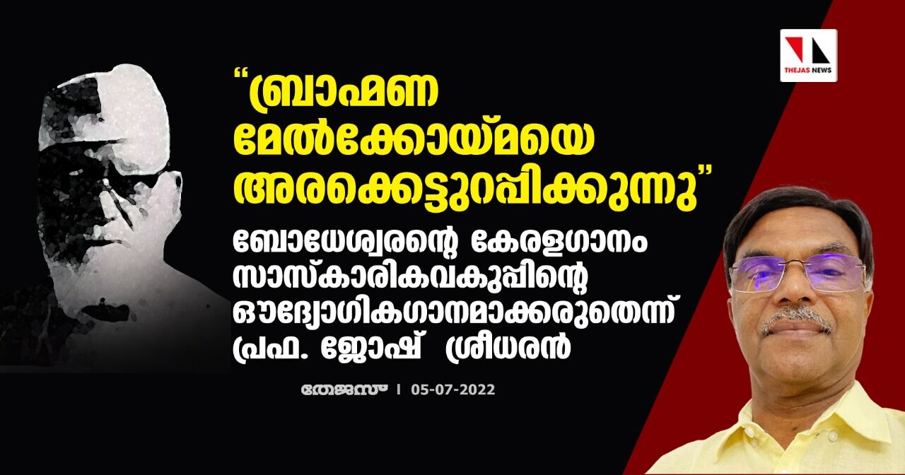 ബ്രാഹ്മണ മേല്ക്കോയ്മയെ അരക്കെട്ടുറപ്പിക്കുന്നു: ബോധേശ്വരന്റെ കേരളഗാനം സാസ്കാരികവകുപ്പിന്റെ ഔദ്യോഗികഗാനമാക്കരുതെന്ന് പ്രഫ. ജോഷ് ശ്രീധരന് ബ്രാഹ്മണ മേല്ക്കോയ്മയെ അരക്കെട്ടുറപ്പിക്കുന്നു: ബോധേശ്വരന്റെ കേരളഗാനം സാസ്കാരികവകുപ്പിന്റെ ഔദ്യോഗികഗാനമാക്കരുതെന്ന് പ്രഫ. ജോഷ് ശ്രീധരന്