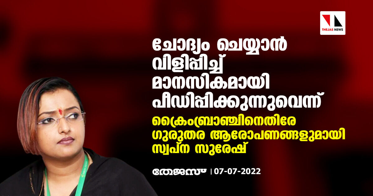 ചോദ്യം ചെയ്യാന് വിളിപ്പിച്ച് മാനസികമായി പീഡിപ്പിക്കുന്നുവെന്ന് ; ക്രൈംബ്രാഞ്ചിനെതിരെ ഗുരുതര ആരോപണങ്ങളുമായി സ്വപ്ന സുരേഷ് ചോദ്യം ചെയ്യാന് വിളിപ്പിച്ച് മാനസികമായി പീഡിപ്പിക്കുന്നുവെന്ന് ; ക്രൈംബ്രാഞ്ചിനെതിരെ ഗുരുതര ആരോപണങ്ങളുമായി സ്വപ്ന സുരേഷ്