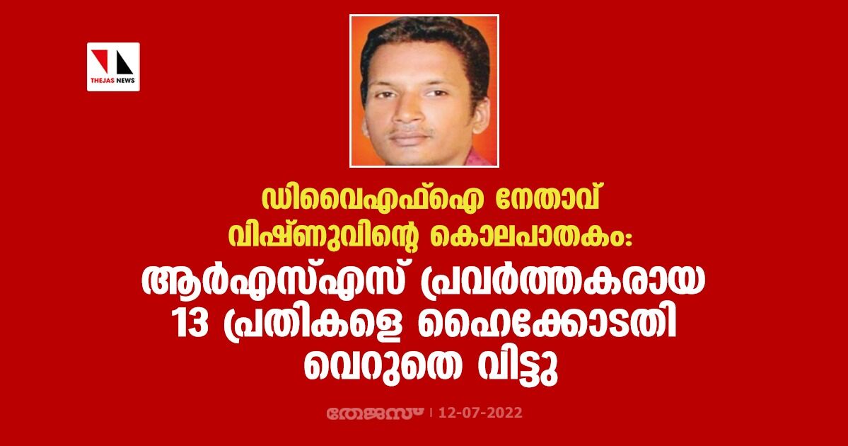 ഡിവൈഎഫ് ഐ നേതാവ് വിഷ്ണുവിന്റെ കൊലപാതകം: ആര്‍എസ്എസ് പ്രവര്‍ത്തകരായ 13 പ്രതികളെ ഹൈക്കോടതി വെറുതെ വിട്ടു