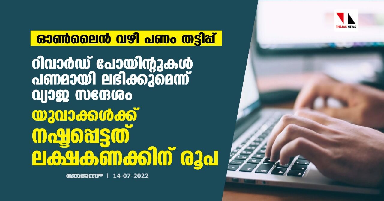 ഓണ്ലൈന് വഴി പണം തട്ടിപ്പ് : റിവാര്ഡ് പോയിന്റുകള് പണമായി ലഭിക്കുമെന്ന് വ്യാജ സന്ദേശം ;യുവാക്കള്ക്ക് നഷ്ടപ്പെട്ടത് ലക്ഷകണക്കിന് രൂപ ഓണ്ലൈന് വഴി പണം തട്ടിപ്പ് : റിവാര്ഡ് പോയിന്റുകള് പണമായി ലഭിക്കുമെന്ന് വ്യാജ സന്ദേശം ;യുവാക്കള്ക്ക് നഷ്ടപ്പെട്ടത് ലക്ഷകണക്കിന് രൂപ