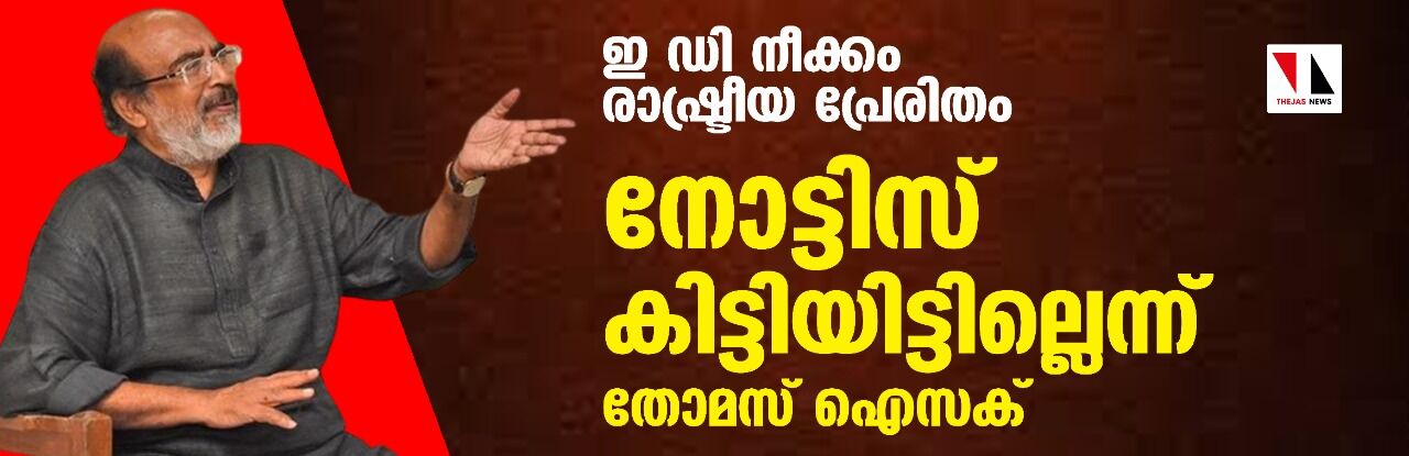 ഇ ഡി നീക്കം രാഷ്ട്രീയ പ്രേരിതം; നോട്ടിസ് കിട്ടിയിട്ടില്ലെന്ന് തോമസ് ഐസക്