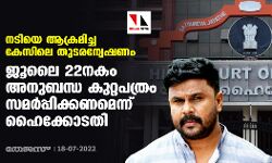 നടിയെ ആക്രമിച്ച കേസിലെ തുടരന്വേഷണം: ജൂലൈ 22നകം അനുബന്ധ കുറ്റപത്രം സമര്‍പ്പിക്കണമെന്ന് ഹൈക്കോടതി