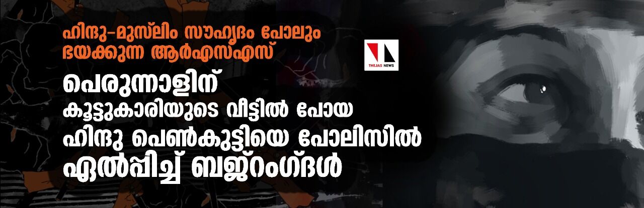 ഹിന്ദു-മുസ് ലിം സൗഹൃദം പോലും ഭയക്കുന്ന ആര്എസ്എസ്; പെരുന്നാളിന് കൂട്ടുകാരിയുടെ വീട്ടില് പോയ ഹിന്ദു പെണ്കുട്ടിയെ പോലിസില് ഏല്പ്പിച്ച് ബജ്റംഗ്ദള് ഹിന്ദു-മുസ് ലിം സൗഹൃദം പോലും ഭയക്കുന്ന ആര്എസ്എസ്; പെരുന്നാളിന് കൂട്ടുകാരിയുടെ വീട്ടില് പോയ ഹിന്ദു പെണ്കുട്ടിയെ പോലിസില് ഏല്പ്പിച്ച് ബജ്റംഗ്ദള്