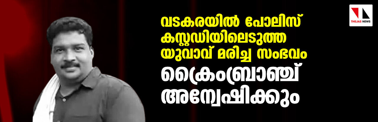 വടകരയില് പോലിസ് കസ്റ്റഡിയിലെടുത്ത യുവാവ് മരിച്ച സംഭവം ക്രൈംബ്രാഞ്ച് അന്വേഷിക്കും വടകരയില് പോലിസ് കസ്റ്റഡിയിലെടുത്ത യുവാവ് മരിച്ച സംഭവം ക്രൈംബ്രാഞ്ച് അന്വേഷിക്കും