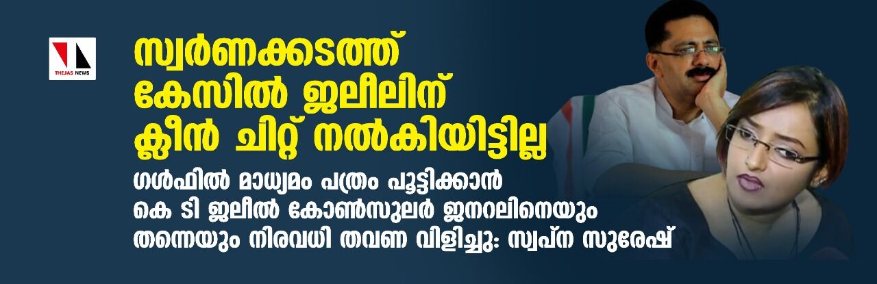 സ്വര്ണക്കടത്ത് കേസില് ജലീലിന് ക്ലീന് ചിറ്റ് നല്കിയിട്ടില്ല;ഗള്ഫില് മാധ്യമം പത്രം പൂട്ടിക്കാന് കെ ടി ജലീല് കോണ്സുലര് ജനറലിനെയും തന്നെയും നിരവധി തവണ വിളിച്ചു:സ്വപ്ന സുരേഷ് സ്വര്ണക്കടത്ത് കേസില് ജലീലിന് ക്ലീന് ചിറ്റ് നല്കിയിട്ടില്ല;ഗള്ഫില് മാധ്യമം പത്രം പൂട്ടിക്കാന് കെ ടി ജലീല് കോണ്സുലര് ജനറലിനെയും തന്നെയും നിരവധി തവണ വിളിച്ചു:സ്വപ്ന സുരേഷ്