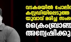 വടകരയില്‍ പോലിസ് കസ്റ്റഡിയിലെടുത്ത യുവാവ് മരിച്ച സംഭവം ക്രൈംബ്രാഞ്ച് അന്വേഷിക്കും