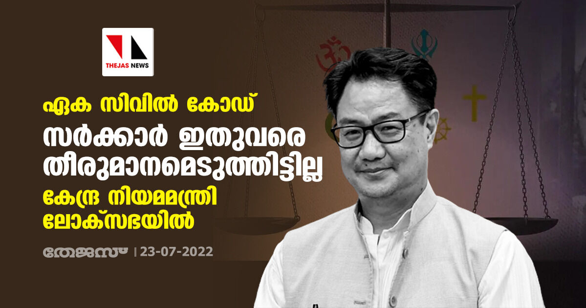 ഏക സിവില്‍ കോഡ്: സര്‍ക്കാര്‍ ഇതുവരെ തീരുമാനമെടുത്തിട്ടില്ല; കേന്ദ്ര നിയമമന്ത്രി ലോക്‌സഭയില്‍