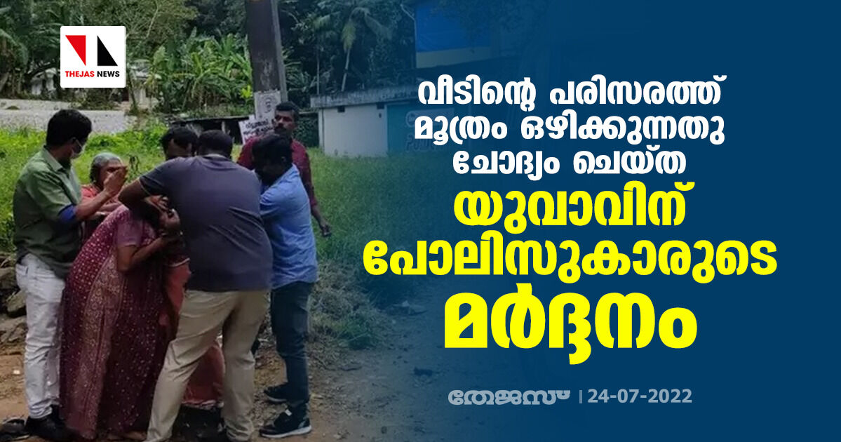 വീടിന്റെ പരിസരത്ത് മൂത്രം ഒഴിക്കുന്നതു ചോദ്യം ചെയ്ത യുവാവിന് പോലിസുകാരുടെ മർദ്ദനം വീടിന്റെ പരിസരത്ത് മൂത്രം ഒഴിക്കുന്നതു ചോദ്യം ചെയ്ത യുവാവിന് പോലിസുകാരുടെ മർദ്ദനം