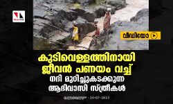 കുടിവെള്ളത്തിനായി ജീവന്‍ പണയം വച്ച് നദി മുറിച്ചുകടക്കുന്ന ആദിവാസി സ്ത്രീകള്‍ (വീഡിയോ)