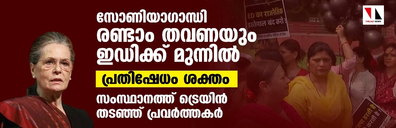 സോണിയാഗാന്ധി രണ്ടാം തവണയും ഇഡിക്ക് മുന്നില്‍;പ്രതിഷേധം ശക്തം,സംസ്ഥാനത്ത് ട്രെയിന്‍ തടഞ്ഞ് പ്രവര്‍ത്തകര്‍