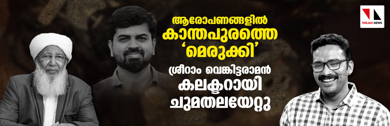 ആരോപണങ്ങളില്‍ കാന്തപുരത്തെ മെരുക്കി;ശ്രീറാം വെങ്കിട്ടരാമന്‍ കലക്ടറായി ചുമതലയേറ്റു