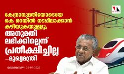 കേന്ദ്രാനുമതിയോടെയേ കെ റെയില്‍ നടപ്പിലാക്കാന്‍ കഴിയുകയുള്ളൂ; അനുമതി ലഭിക്കില്ലെന്ന് പ്രതീക്ഷിച്ചില്ലെന്നും മുഖ്യമന്ത്രി