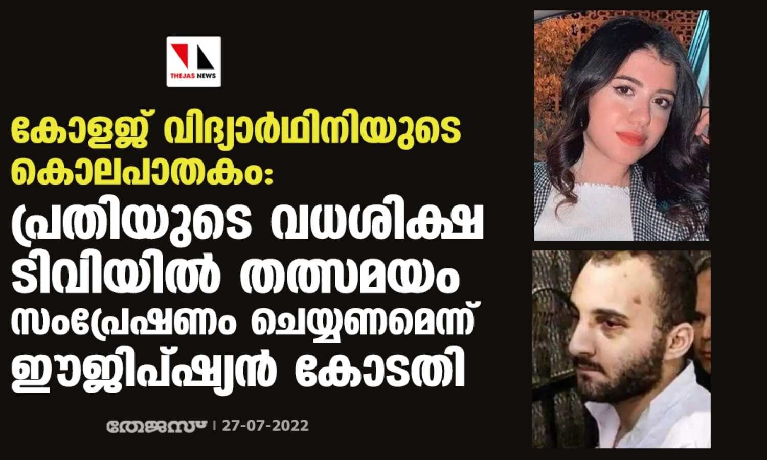 കോളജ് വിദ്യാര്ഥിനിയുടെ കൊലപാതകം: പ്രതിയുടെ വധശിക്ഷ ടിവിയില് തത്സമയം സംപ്രേഷണം ചെയ്യണമെന്ന് ഈജിപ്ഷ്യന് കോടതി കോളജ് വിദ്യാര്ഥിനിയുടെ കൊലപാതകം: പ്രതിയുടെ വധശിക്ഷ ടിവിയില് തത്സമയം സംപ്രേഷണം ചെയ്യണമെന്ന് ഈജിപ്ഷ്യന് കോടതി