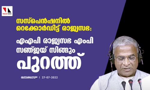 സസ്‌പെന്‍ഷനില്‍ റെക്കോര്‍ഡിട്ട് രാജ്യസഭ: എഎപി രാജ്യസഭ എംപി സഞ്ജയ് സിങ്ങും പുറത്ത്