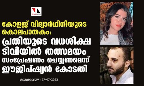 കോളജ് വിദ്യാര്‍ഥിനിയുടെ കൊലപാതകം: പ്രതിയുടെ വധശിക്ഷ ടിവിയില്‍ തത്സമയം സംപ്രേഷണം ചെയ്യണമെന്ന് ഈജിപ്ഷ്യന്‍ കോടതി