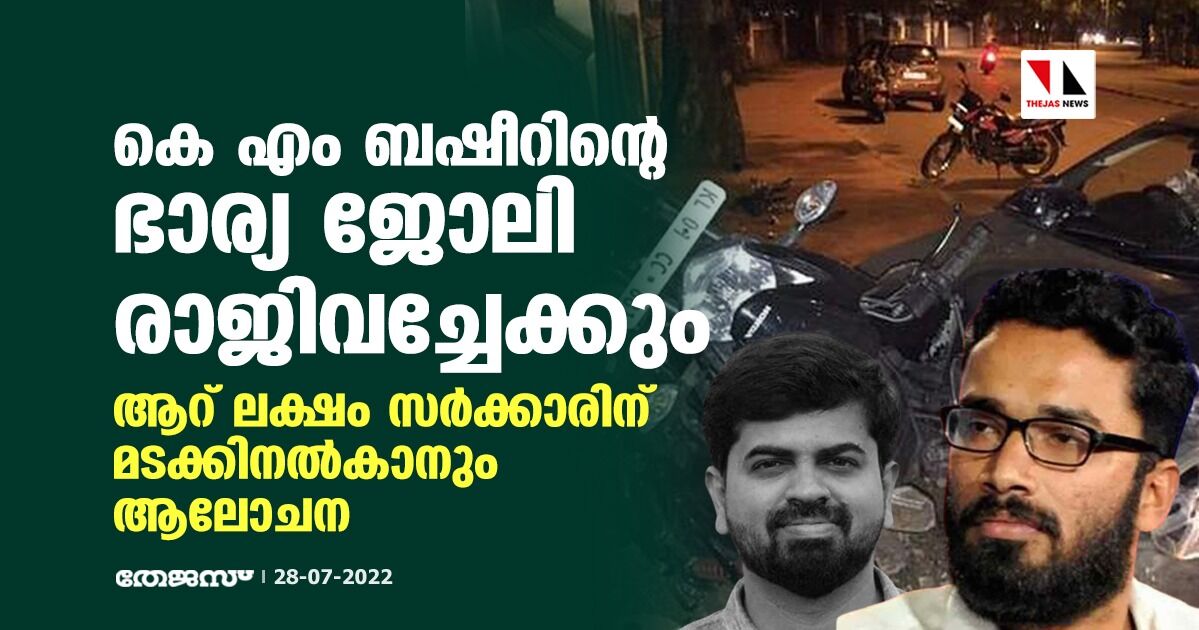 കെ എം ബഷീറിന്റെ ഭാര്യ ജോലി രാജിവച്ചേക്കും; ആറ് ലക്ഷം സര്‍ക്കാരിന് മടക്കിനല്‍കാനും ആലോചന