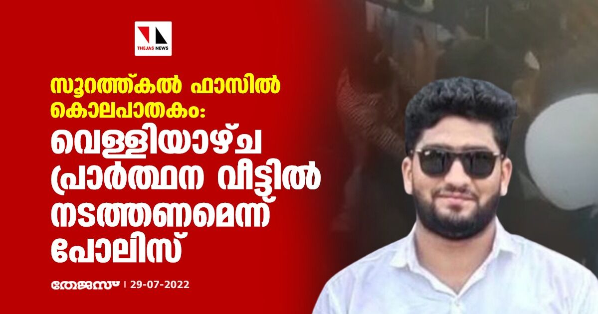 സൂറത്ത്കല് ഫാസില് കൊലപാതകം: വെള്ളിയാഴ്ച്ച പ്രാര്ത്ഥന വീട്ടില് നടത്തണമെന്ന് പോലിസ് സൂറത്ത്കല് ഫാസില് കൊലപാതകം: വെള്ളിയാഴ്ച്ച പ്രാര്ത്ഥന വീട്ടില് നടത്തണമെന്ന് പോലിസ്