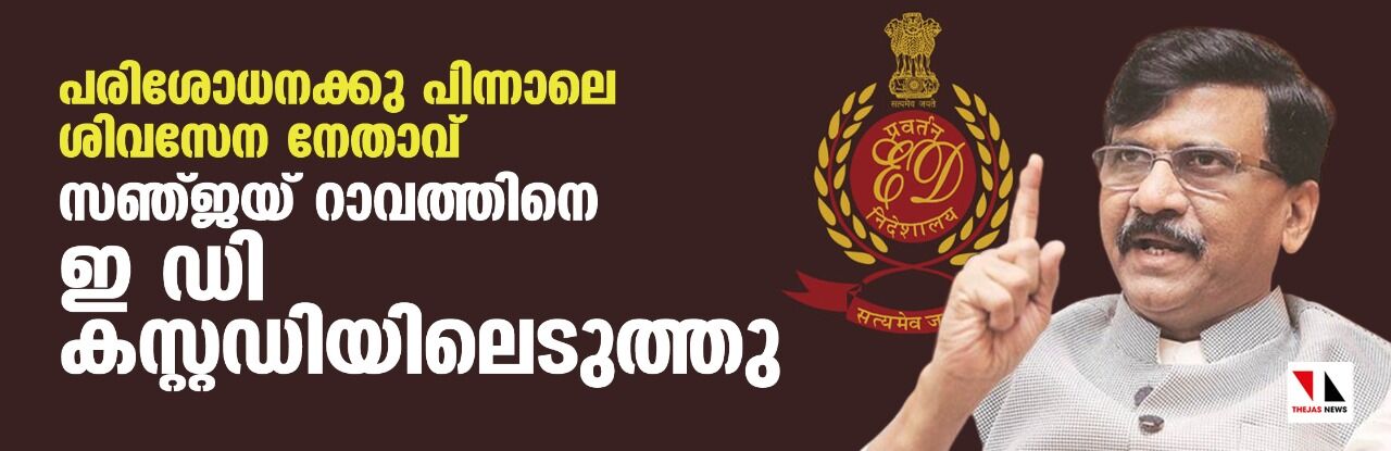പരിശോധനക്കു പിന്നാലെ ശിവസേന നേതാവ് സഞ്ജയ് റാവത്തിനെ ഇ ഡി കസ്റ്റഡിയിലെടുത്തു പരിശോധനക്കു പിന്നാലെ ശിവസേന നേതാവ് സഞ്ജയ് റാവത്തിനെ ഇ ഡി കസ്റ്റഡിയിലെടുത്തു