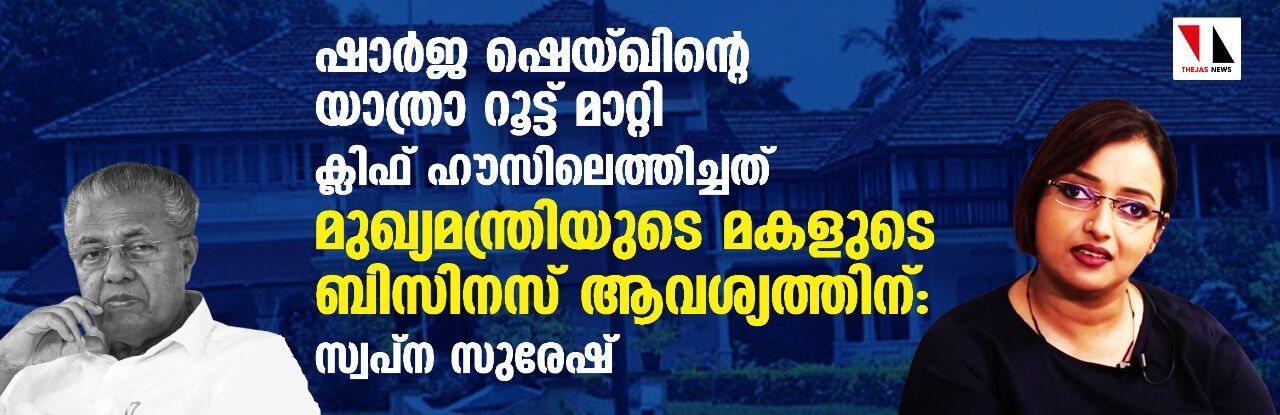 ഷാര്ജ ഷെയ്ഖിന്റെ യാത്രാ റൂട്ട് മാറ്റി ക്ലിഫ് ഹൗസിലെത്തിച്ചത് മുഖ്യമന്ത്രിയുടെ മകളുടെ ബിസിനസ് ആവശ്യത്തിന് :സ്വപ്ന സുരേഷ് ഷാര്ജ ഷെയ്ഖിന്റെ യാത്രാ റൂട്ട് മാറ്റി ക്ലിഫ് ഹൗസിലെത്തിച്ചത് മുഖ്യമന്ത്രിയുടെ മകളുടെ ബിസിനസ് ആവശ്യത്തിന് :സ്വപ്ന സുരേഷ്