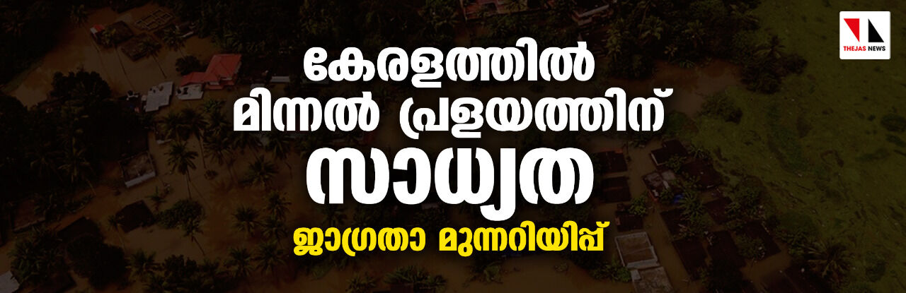 കേരളത്തില്‍ മിന്നല്‍ പ്രളയത്തിന് സാധ്യത;ജാഗ്രതാ മുന്നറിയിപ്പ്