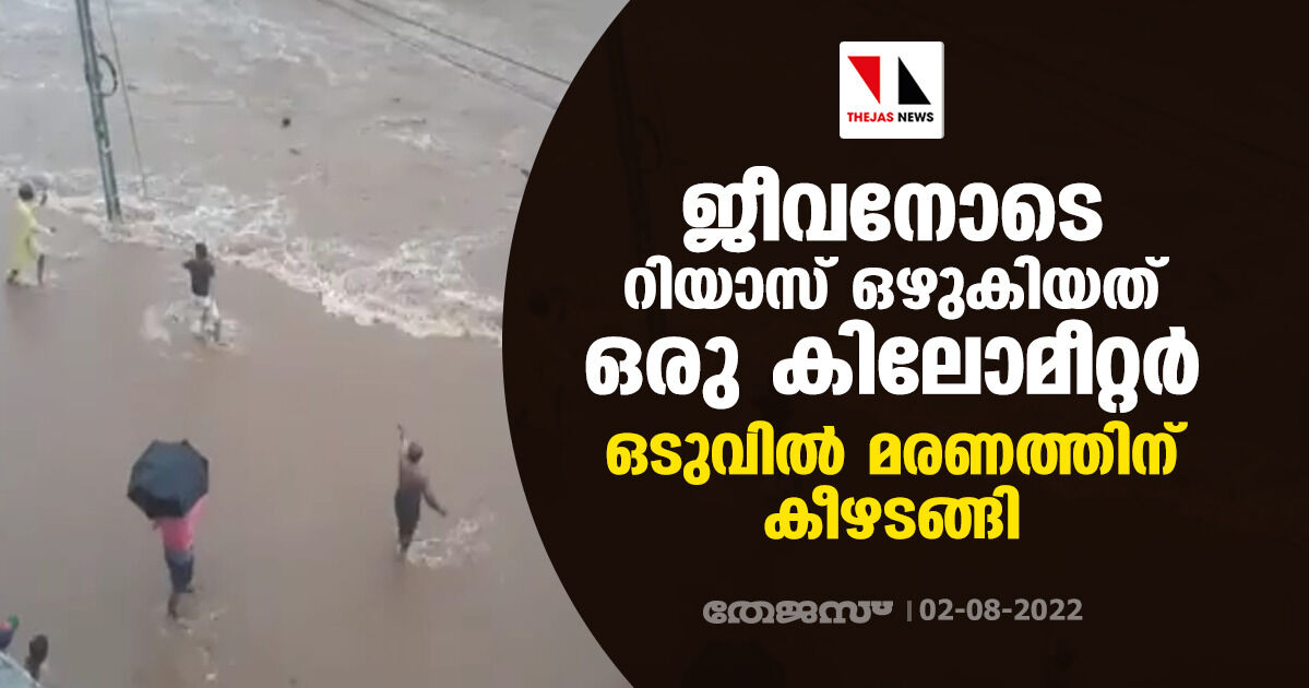 ജീവനോടെ റിയാസ് ഒഴുകിയത് ഒരു കിലോമീറ്റര്; ഒടുവില് മരണത്തിന് കീഴടങ്ങി ജീവനോടെ റിയാസ് ഒഴുകിയത് ഒരു കിലോമീറ്റര്; ഒടുവില് മരണത്തിന് കീഴടങ്ങി