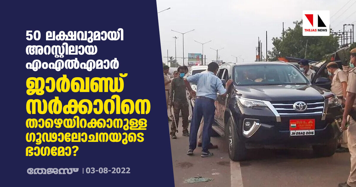 50 ലക്ഷവുമായി അറസ്റ്റിലായ എംഎല്എമാര് ജാര്ഖണ്ഡ് സര്ക്കാറിനെ താഴെയിറക്കാനുള്ള ഗൂഢാലോചനയുടെ ഭാഗമോ? 50 ലക്ഷവുമായി അറസ്റ്റിലായ എംഎല്എമാര് ജാര്ഖണ്ഡ് സര്ക്കാറിനെ താഴെയിറക്കാനുള്ള ഗൂഢാലോചനയുടെ ഭാഗമോ?