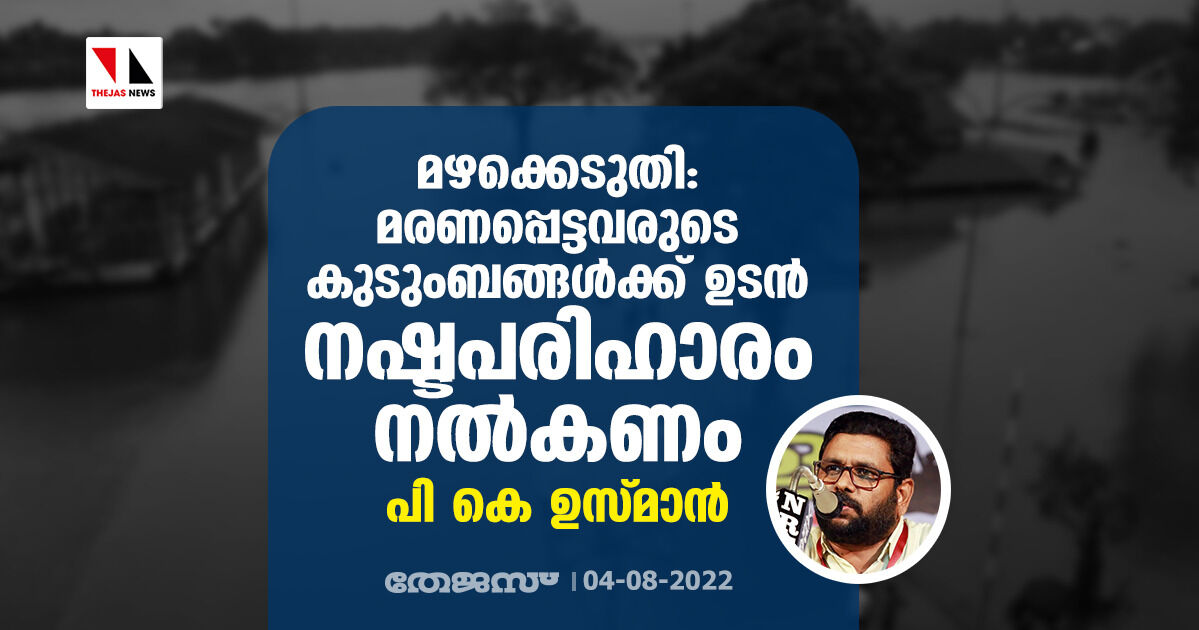 മഴക്കെടുതി: മരണപ്പെട്ടവരുടെ കുടുംബങ്ങള്‍ക്ക് ഉടന്‍ നഷ്ടപരിഹാരം നല്‍കണമെന്ന് പികെ ഉസ്മാന്‍