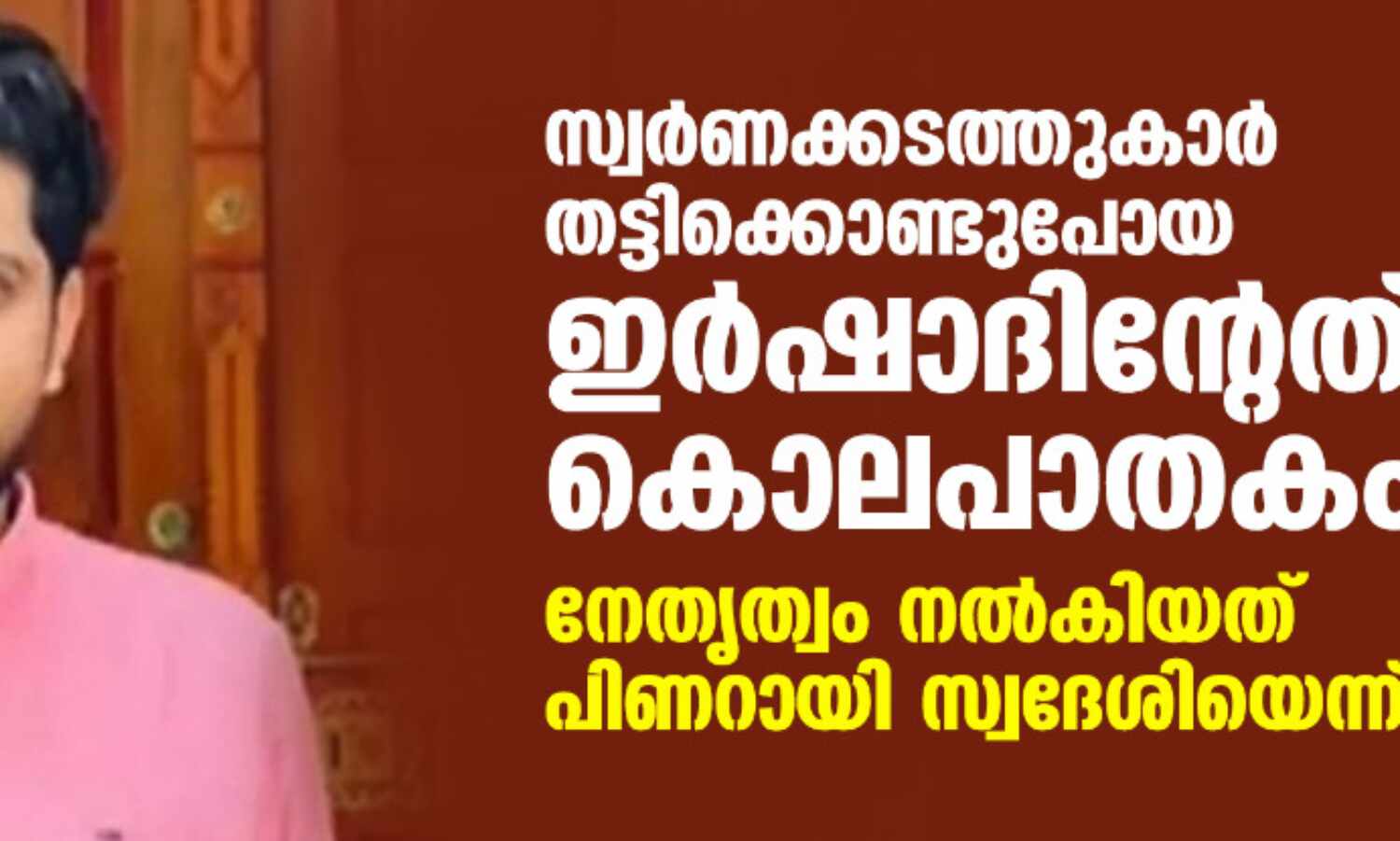സ്വര്ണക്കടത്തുകാര് തട്ടിക്കൊണ്ടുപോയ ഇര്ഷാദിന്റേത് കൊലപാതകം; നേതൃത്വം നൽകിയത് പിണറായി സ്വദേശിയെന്ന് കുടുംബം സ്വര്ണക്കടത്തുകാര് തട്ടിക്കൊണ്ടുപോയ ഇര്ഷാദിന്റേത് കൊലപാതകം; നേതൃത്വം നൽകിയത് പിണറായി സ്വദേശിയെന്ന് കുടുംബം
