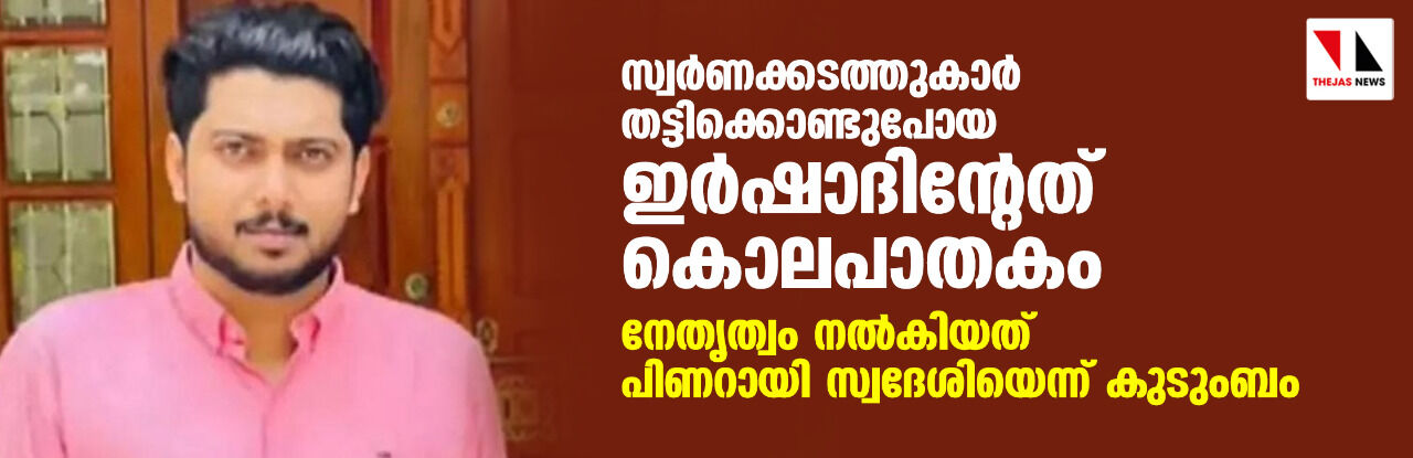 സ്വര്‍ണക്കടത്തുകാര്‍ തട്ടിക്കൊണ്ടുപോയ ഇര്‍ഷാദിന്റേത് കൊലപാതകം; നേതൃത്വം നൽകിയത് പിണറായി സ്വദേശിയെന്ന് കുടുംബം