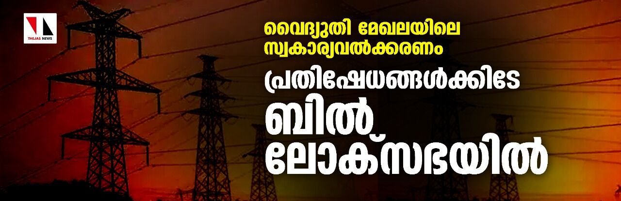 വൈദ്യുതി മേഖലയിലെ സ്വകാര്യവല്ക്കരണം;പ്രതിഷേധങ്ങള്ക്കിടേ ബില് ലോക്സഭയില് വൈദ്യുതി മേഖലയിലെ സ്വകാര്യവല്ക്കരണം;പ്രതിഷേധങ്ങള്ക്കിടേ ബില് ലോക്സഭയില്