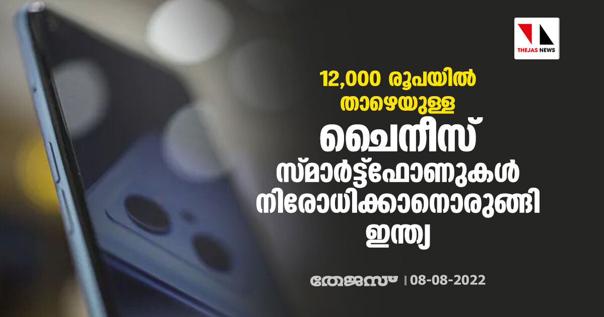 12,000 രൂപയില്‍ താഴെയുള്ള ചൈനീസ് സ്മാര്‍ട്ട്‌ഫോണുകള്‍ നിരോധിക്കാനൊരുങ്ങി ഇന്ത്യ