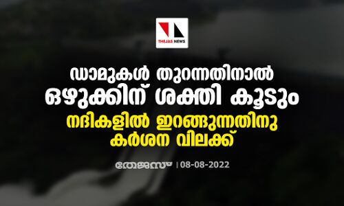 ഡാമുകള്‍ തുറന്നതിനാല്‍ ഒഴുക്കിന് ശക്തി കൂടും ;നദികളില്‍ ഇറങ്ങുന്നതിനു കര്‍ശന വിലക്ക്