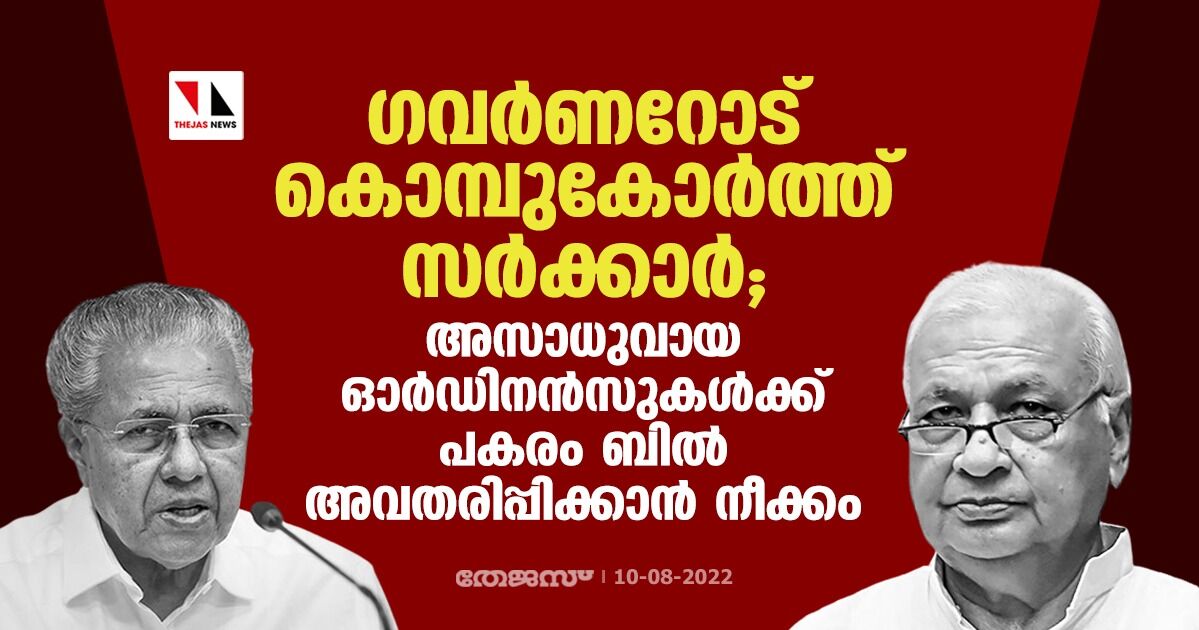 ഗവര്‍ണറോട് കൊമ്പുകോര്‍ത്ത് സര്‍ക്കാര്‍;അസാധുവായ ഓര്‍ഡിനന്‍സുകള്‍ക്ക് പകരം ബില്‍ അവതരിപ്പിക്കാന്‍ നീക്കം