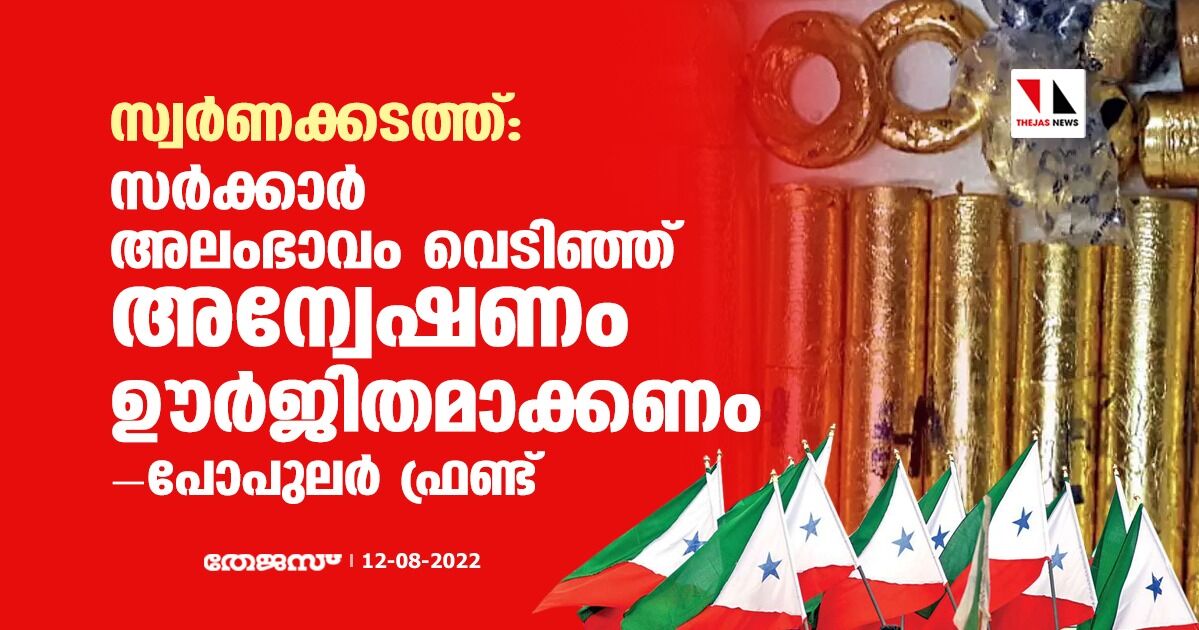 സ്വര്‍ണക്കടത്ത്: സര്‍ക്കാര്‍ അലംഭാവം വെടിഞ്ഞ് അന്വേഷണം ഊര്‍ജിതമാക്കണം- പോപുലര്‍ ഫ്രണ്ട്