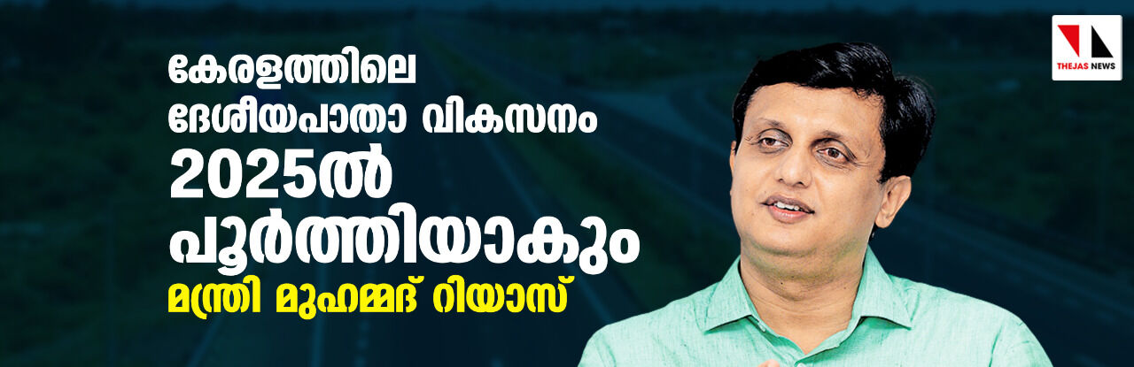 കേരളത്തിലെ ദേശീയപാതാ വികസനം 2025ല്‍ പൂര്‍ത്തിയാകും: മന്ത്രി മുഹമ്മദ് റിയാസ്