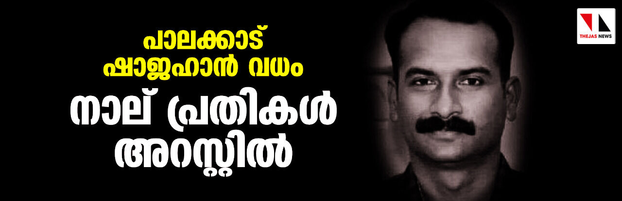 പാലക്കാട് ഷാജഹാന്‍ വധം;നാല് പ്രതികള്‍ അറസ്റ്റില്‍