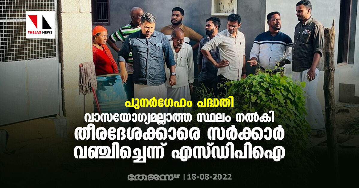 പുനര്‍ഗേഹം പദ്ധതി: വാസയോഗ്യമല്ലാത്ത സ്ഥലം നല്‍കി തീരദേശക്കാരെ സര്‍ക്കാര്‍ വഞ്ചിച്ചെന്ന് എസ്ഡിപിഐ