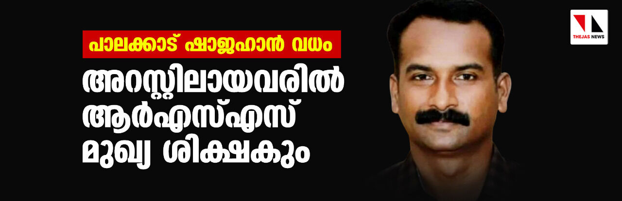 പാലക്കാട് ഷാജഹാന്‍ വധം;അറസ്റ്റിലായവരില്‍ ആര്‍എസ്എസ് മുഖ്യ ശിക്ഷകും