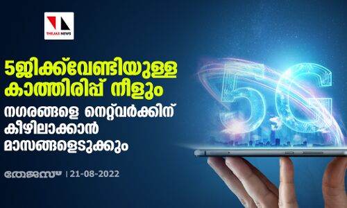 5ജിക്ക് വേണ്ടിയുള്ള കാത്തിരിപ്പ് നീളും; നഗരങ്ങളെ നെറ്റ്‌വര്‍ക്കിന് കീഴിലാക്കാന്‍ മാസങ്ങളെടുക്കും