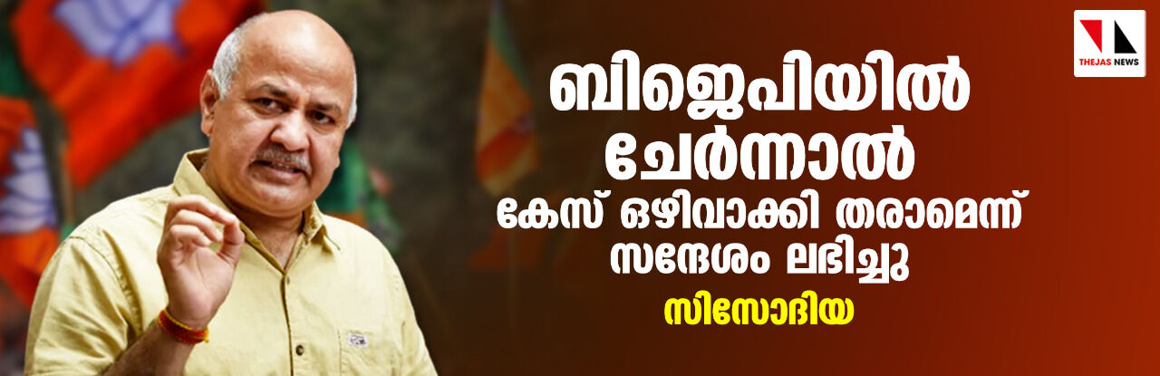 ബിജെപിയില്‍ ചേര്‍ന്നാല്‍ കേസ് ഒഴിവാക്കി തരാമെന്ന് സന്ദേശം ലഭിച്ചു: സിസോദിയ