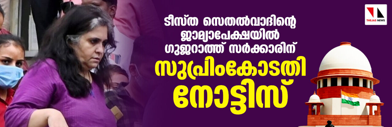 ടീസ്ത സെതല്‍വാദിന്റെ ജാമ്യാപേക്ഷയില്‍ ഗുജറാത്ത് സര്‍ക്കാരിന് സുപ്രിംകോടതി നോട്ടിസ്