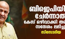 ബിജെപിയില്‍ ചേര്‍ന്നാല്‍ കേസ് ഒഴിവാക്കി തരാമെന്ന് സന്ദേശം ലഭിച്ചു: സിസോദിയ