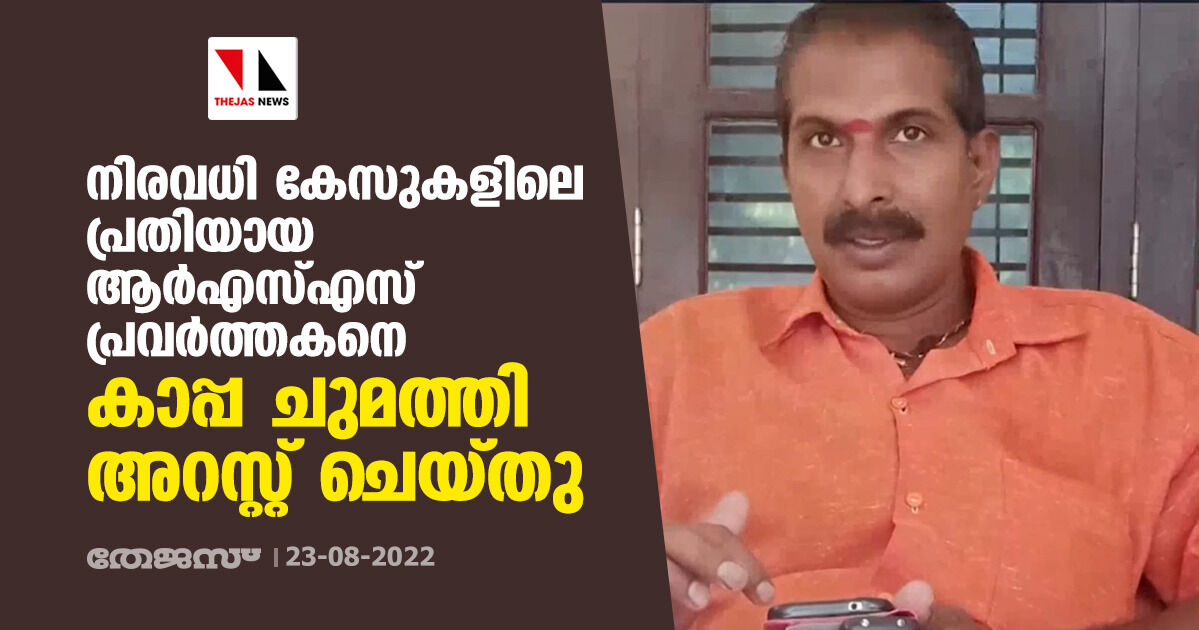 നിരവധി കേസുകളിലെ പ്രതിയായ ആര്‍എസ്എസ് പ്രവര്‍ത്തകനെ കാപ്പ ചുമത്തി അറസ്റ്റ് ചെയ്തു