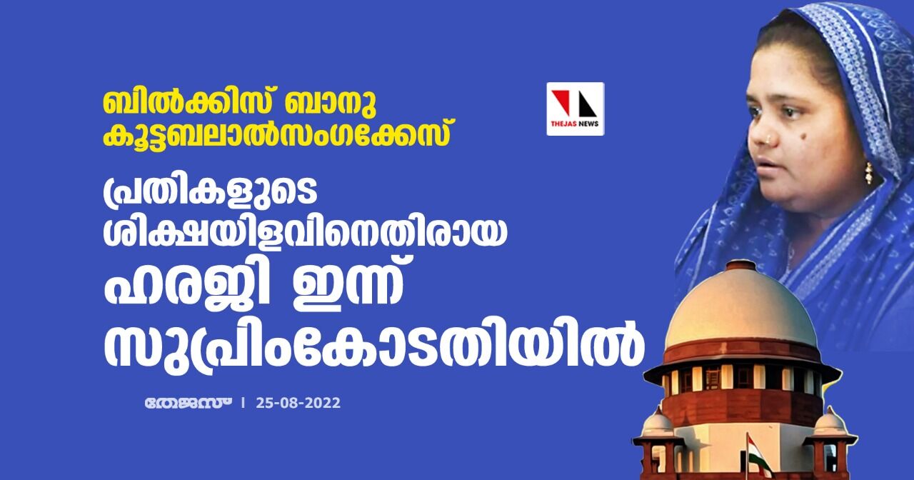 ബില്‍ക്കിസ് ബാനു കൂട്ടബലാല്‍സംഗക്കേസ്;പ്രതികളുടെ ശിക്ഷയിളവിനെതിരായ ഹരജി ഇന്ന് സുപ്രിംകോടതിയില്‍