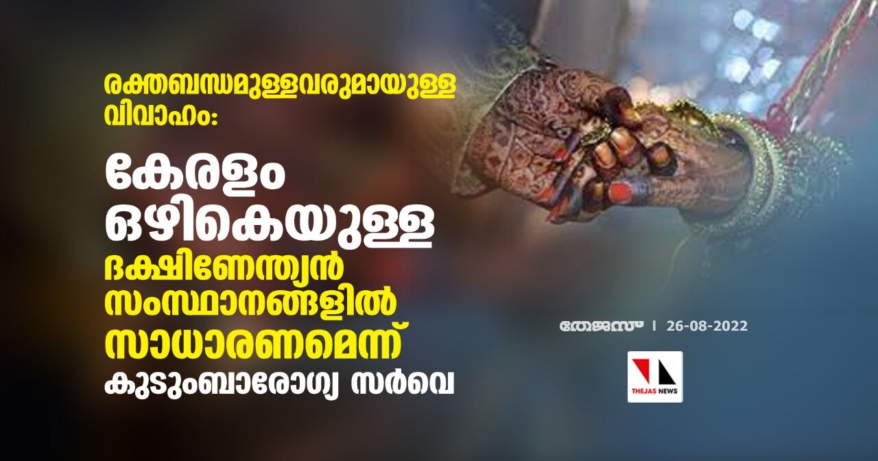 രക്തബന്ധമുള്ളവരുമായുള്ള വിവാഹം: കേരളം ഒഴികെയുള്ള ദക്ഷിണേന്ത്യന് സംസ്ഥാനങ്ങളില് സാധാരണമെന്ന് കുടുംബാരോഗ്യ സര്വെ രക്തബന്ധമുള്ളവരുമായുള്ള വിവാഹം: കേരളം ഒഴികെയുള്ള ദക്ഷിണേന്ത്യന് സംസ്ഥാനങ്ങളില് സാധാരണമെന്ന് കുടുംബാരോഗ്യ സര്വെ