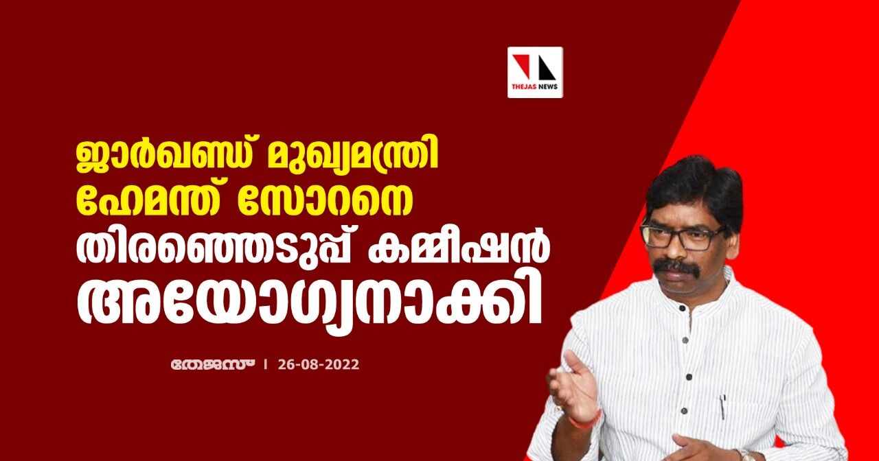 ജാര്‍ഖണ്ഡ് മുഖ്യമന്ത്രി ഹേമന്ത് സോറനെ തിരഞ്ഞെടുപ്പ് കമ്മീഷന്‍ അയോഗ്യനാക്കി