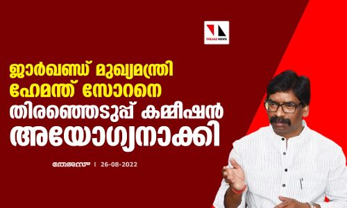 ജാര്‍ഖണ്ഡ് മുഖ്യമന്ത്രി ഹേമന്ത് സോറനെ തിരഞ്ഞെടുപ്പ് കമ്മീഷന്‍ അയോഗ്യനാക്കി