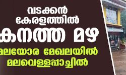 വടക്കന്‍ കേരളത്തില്‍ കനത്ത മഴ; മലയോര മേഖലയില്‍ മലവെള്ളപ്പാച്ചില്‍